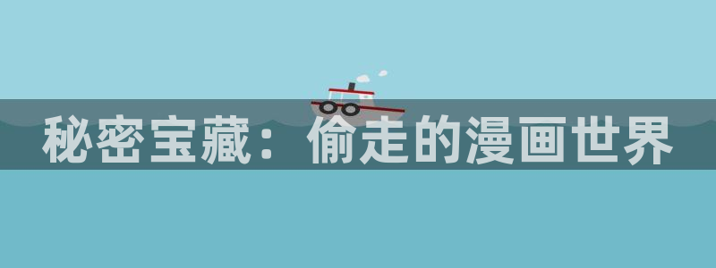 51漫画虫虫漫画哪里可以看：秘密宝藏：偷走的漫画世界