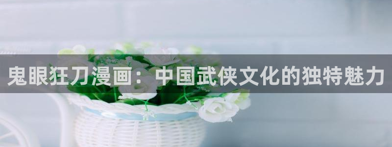 51漫画免费看漫画：鬼眼狂刀漫画：中国武侠文化的独特魅力