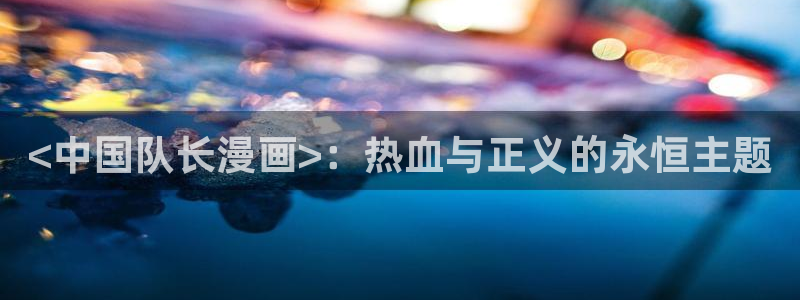 看51漫画画的网站：<中国队长漫画>：热血与正义的永恒主题