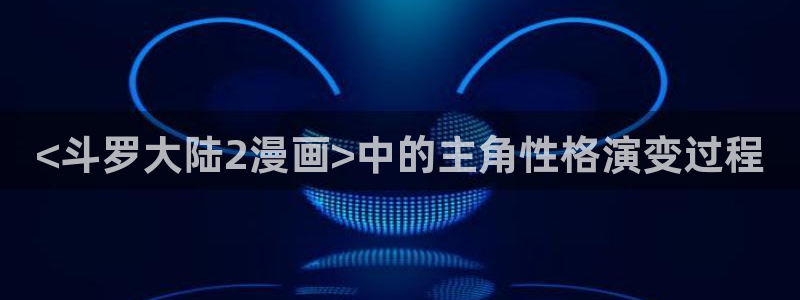 51漫画免费看无删减网站：<斗罗大陆2漫画>中的主角性格演变过程