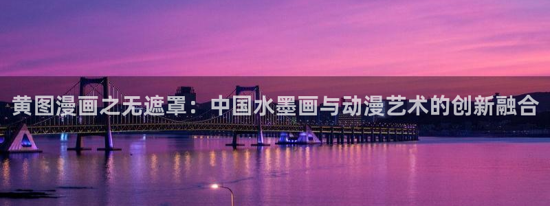 ww51漫画：黄图漫画之无遮罩：中国水墨画与动漫艺术的创新融合